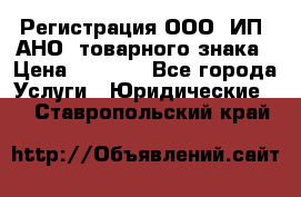 Регистрация ООО, ИП, АНО, товарного знака › Цена ­ 5 000 - Все города Услуги » Юридические   . Ставропольский край